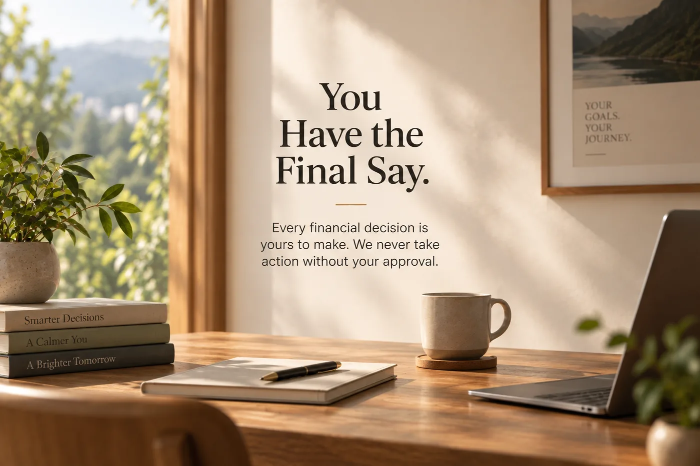 You Have the Final Say. Every financial decision is yours to make. We never take action without your approval.